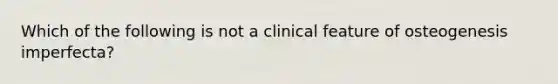 Which of the following is not a clinical feature of osteogenesis imperfecta?