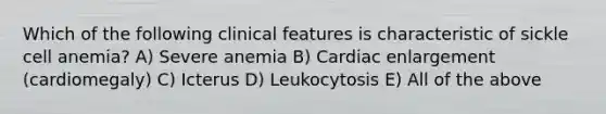 Which of the following clinical features is characteristic of sickle cell anemia? A) Severe anemia B) Cardiac enlargement (cardiomegaly) C) Icterus D) Leukocytosis E) All of the above