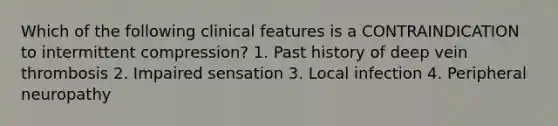 Which of the following clinical features is a CONTRAINDICATION to intermittent compression? 1. Past history of deep vein thrombosis 2. Impaired sensation 3. Local infection 4. Peripheral neuropathy