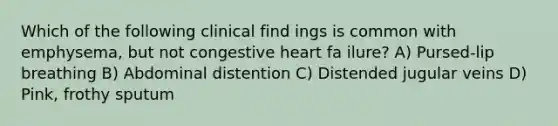 Which of the following clinical find ings is common with emphysema, but not congestive heart fa ilure? A) Pursed-lip breathing B) Abdominal distention C) Distended jugular veins D) Pink, frothy sputum