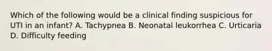 Which of the following would be a clinical finding suspicious for UTI in an infant? A. Tachypnea B. Neonatal leukorrhea C. Urticaria D. Difficulty feeding