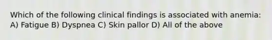 Which of the following clinical findings is associated with anemia: A) Fatigue B) Dyspnea C) Skin pallor D) All of the above