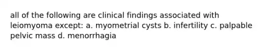 all of the following are clinical findings associated with leiomyoma except: a. myometrial cysts b. infertility c. palpable pelvic mass d. menorrhagia