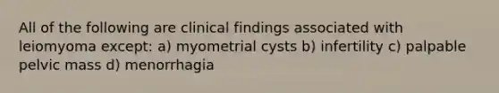 All of the following are clinical findings associated with leiomyoma except: a) myometrial cysts b) infertility c) palpable pelvic mass d) menorrhagia