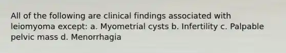 All of the following are clinical findings associated with leiomyoma except: a. Myometrial cysts b. Infertility c. Palpable pelvic mass d. Menorrhagia