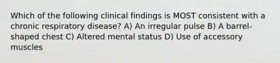 Which of the following clinical findings is MOST consistent with a chronic respiratory disease? A) An irregular pulse B) A barrel-shaped chest C) Altered mental status D) Use of accessory muscles