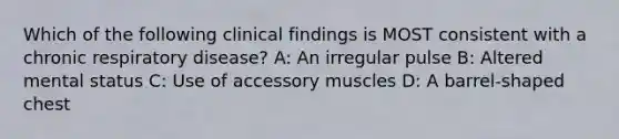 Which of the following clinical findings is MOST consistent with a chronic respiratory disease? A: An irregular pulse B: Altered mental status C: Use of accessory muscles D: A barrel-shaped chest