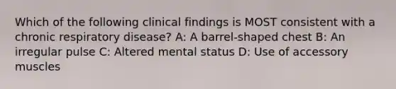 Which of the following clinical findings is MOST consistent with a chronic respiratory disease? A: A barrel-shaped chest B: An irregular pulse C: Altered mental status D: Use of accessory muscles