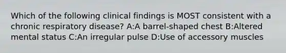 Which of the following clinical findings is MOST consistent with a chronic respiratory disease? A:A barrel-shaped chest B:Altered mental status C:An irregular pulse D:Use of accessory muscles