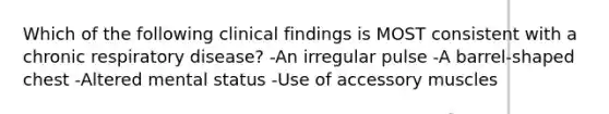 Which of the following clinical findings is MOST consistent with a chronic respiratory disease? -An irregular pulse -A barrel-shaped chest -Altered mental status -Use of accessory muscles