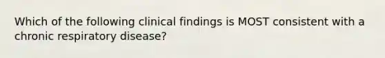 Which of the following clinical findings is MOST consistent with a chronic respiratory disease?