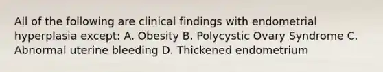 All of the following are clinical findings with endometrial hyperplasia except: A. Obesity B. Polycystic Ovary Syndrome C. Abnormal uterine bleeding D. Thickened endometrium