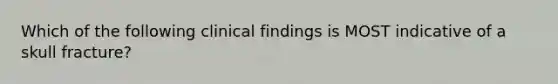 Which of the following clinical findings is MOST indicative of a skull fracture?