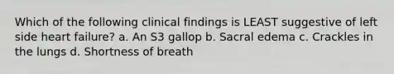 Which of the following clinical findings is LEAST suggestive of left side heart failure? a. An S3 gallop b. Sacral edema c. Crackles in the lungs d. Shortness of breath