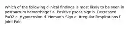 Which of the following clinical findings is most likely to be seen in postpartum hemorrhage? a. Positive psoas sign b. Decreased PaO2 c. Hypotension d. Homan's Sign e. Irregular Respirations f. Joint Pain