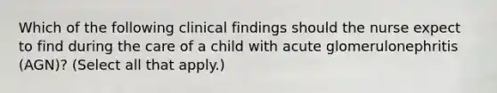 Which of the following clinical findings should the nurse expect to find during the care of a child with acute glomerulonephritis (AGN)? (Select all that apply.)