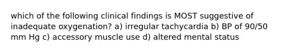 which of the following clinical findings is MOST suggestive of inadequate oxygenation? a) irregular tachycardia b) BP of 90/50 mm Hg c) accessory muscle use d) altered mental status