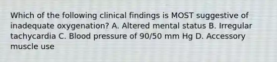 Which of the following clinical findings is MOST suggestive of inadequate oxygenation? A. Altered mental status B. Irregular tachycardia C. Blood pressure of 90/50 mm Hg D. Accessory muscle use