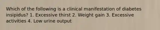 Which of the following is a clinical manifestation of diabetes insipidus? 1. Excessive thirst 2. Weight gain 3. Excessive activities 4. Low urine output