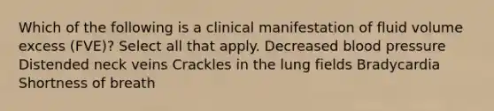 Which of the following is a clinical manifestation of fluid volume excess (FVE)? Select all that apply. Decreased blood pressure Distended neck veins Crackles in the lung fields Bradycardia Shortness of breath