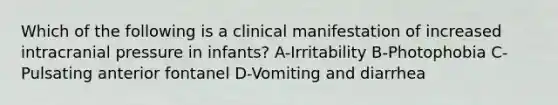 Which of the following is a clinical manifestation of increased intracranial pressure in infants? A-Irritability B-Photophobia C-Pulsating anterior fontanel D-Vomiting and diarrhea