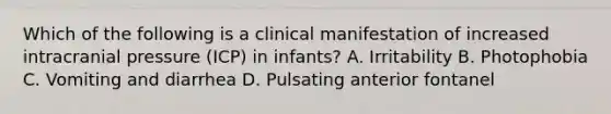 Which of the following is a clinical manifestation of increased intracranial pressure (ICP) in infants? A. Irritability B. Photophobia C. Vomiting and diarrhea D. Pulsating anterior fontanel