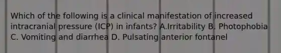 Which of the following is a clinical manifestation of increased intracranial pressure (ICP) in infants? A.Irritability B. Photophobia C. Vomiting and diarrhea D. Pulsating anterior fontanel