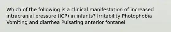 Which of the following is a clinical manifestation of increased intracranial pressure (ICP) in infants? Irritability Photophobia Vomiting and diarrhea Pulsating anterior fontanel