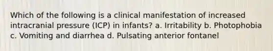 Which of the following is a clinical manifestation of increased intracranial pressure (ICP) in infants? a. Irritability b. Photophobia c. Vomiting and diarrhea d. Pulsating anterior fontanel