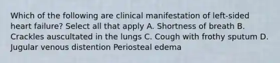 Which of the following are clinical manifestation of left-sided heart failure? Select all that apply A. Shortness of breath B. Crackles auscultated in the lungs C. Cough with frothy sputum D. Jugular venous distention Periosteal edema