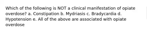 Which of the following is NOT a clinical manifestation of opiate overdose? a. Constipation b. Mydriasis c. Bradycardia d. Hypotension e. All of the above are associated with opiate overdose