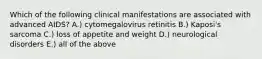 Which of the following clinical manifestations are associated with advanced AIDS? A.) cytomegalovirus retinitis B.) Kaposi's sarcoma C.) loss of appetite and weight D.) neurological disorders E.) all of the above