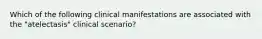 Which of the following clinical manifestations are associated with the "atelectasis" clinical scenario?