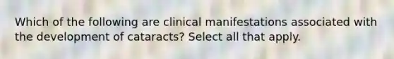 Which of the following are clinical manifestations associated with the development of cataracts? Select all that apply.