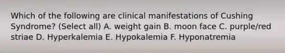 Which of the following are clinical manifestations of Cushing Syndrome? (Select all) A. weight gain B. moon face C. purple/red striae D. Hyperkalemia E. Hypokalemia F. Hyponatremia