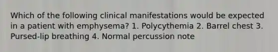 Which of the following clinical manifestations would be expected in a patient with emphysema? 1. Polycythemia 2. Barrel chest 3. Pursed-lip breathing 4. Normal percussion note