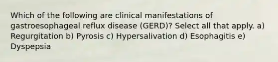 Which of the following are clinical manifestations of gastroesophageal reflux disease (GERD)? Select all that apply. a) Regurgitation b) Pyrosis c) Hypersalivation d) Esophagitis e) Dyspepsia