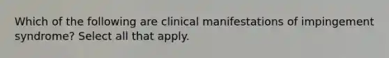 Which of the following are clinical manifestations of impingement syndrome? Select all that apply.