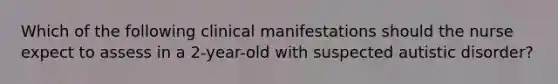 Which of the following clinical manifestations should the nurse expect to assess in a 2-year-old with suspected autistic disorder?