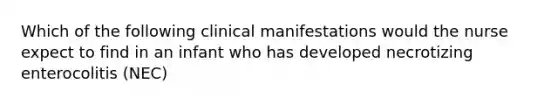 Which of the following clinical manifestations would the nurse expect to find in an infant who has developed necrotizing enterocolitis (NEC)