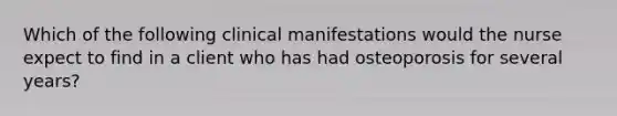 Which of the following clinical manifestations would the nurse expect to find in a client who has had osteoporosis for several years?