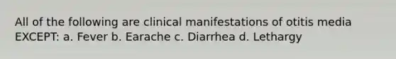 All of the following are clinical manifestations of otitis media EXCEPT: a. Fever b. Earache c. Diarrhea d. Lethargy