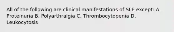 All of the following are clinical manifestations of SLE except: A. Proteinuria B. Polyarthralgia C. Thrombocytopenia D. Leukocytosis