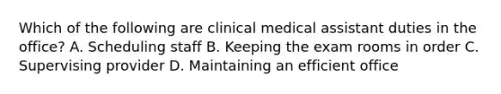 Which of the following are clinical medical assistant duties in the office? A. Scheduling staff B. Keeping the exam rooms in order C. Supervising provider D. Maintaining an efficient office