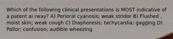 Which of the following clinical presentations is MOST indicative of a patent ai rway? A) Perioral cyanosis; weak stridor B) Flushed , moist skin; weak cough C) Diaphoresis; tachycardia; gagging D) Pallor; confusion; audible wheezing