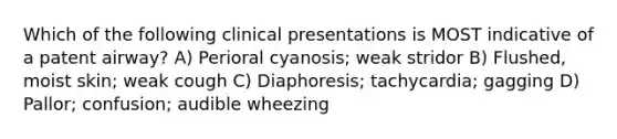 Which of the following clinical presentations is MOST indicative of a patent airway? A) Perioral cyanosis; weak stridor B) Flushed, moist skin; weak cough C) Diaphoresis; tachycardia; gagging D) Pallor; confusion; audible wheezing