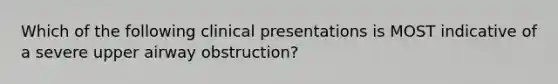 Which of the following clinical presentations is MOST indicative of a severe upper airway obstruction?