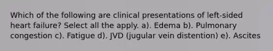 Which of the following are clinical presentations of left-sided heart failure? Select all the apply. a). Edema b). Pulmonary congestion c). Fatigue d). JVD (jugular vein distention) e). Ascites