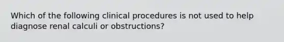 Which of the following clinical procedures is not used to help diagnose renal calculi or obstructions?