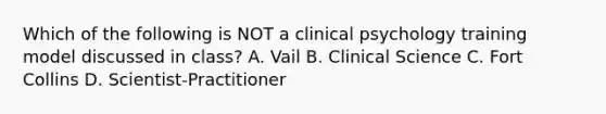 Which of the following is NOT a clinical psychology training model discussed in class? A. Vail B. Clinical Science C. Fort Collins D. Scientist-Practitioner